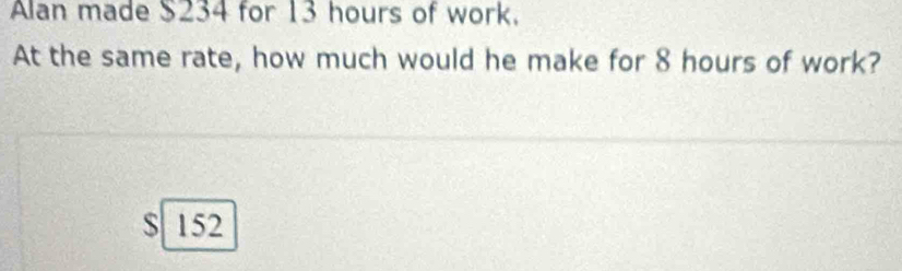 Alan made $234 for 13 hours of work.
At the same rate, how much would he make for 8 hours of work?
$ 152