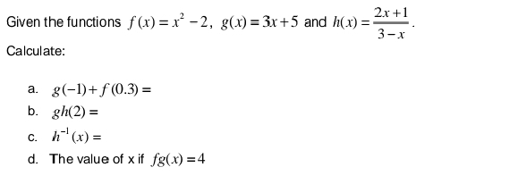 Given the functions f(x)=x^2-2, g(x)=3x+5 and h(x)= (2x+1)/3-x . 
Calculate: 
a. g(-1)+f(0.3)=
b. gh(2)=
C. h^(-1)(x)=
d. The value of x if fg(x)=4