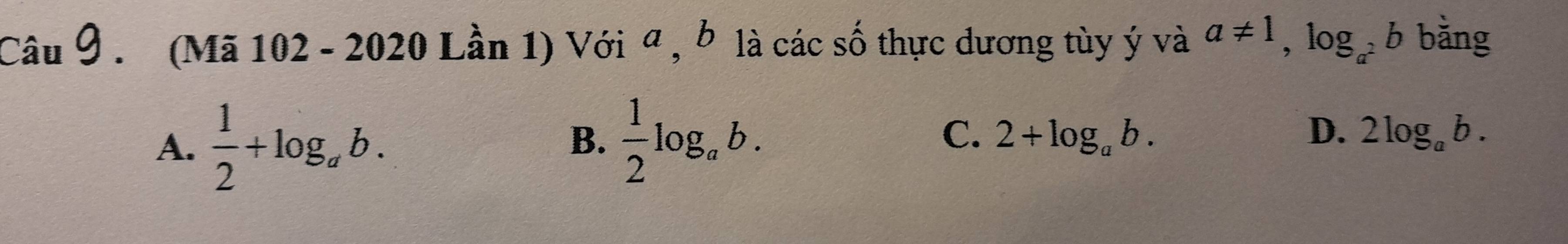 (Mã 102 - 2020 Lần 1) Với ª , b là các số thực dương tùy ý và a!= 1, log _a^2b bằng
A.  1/2 +log _ab.  1/2 log _ab. 2log _ab. 
B.
C. 2+log _ab. D.