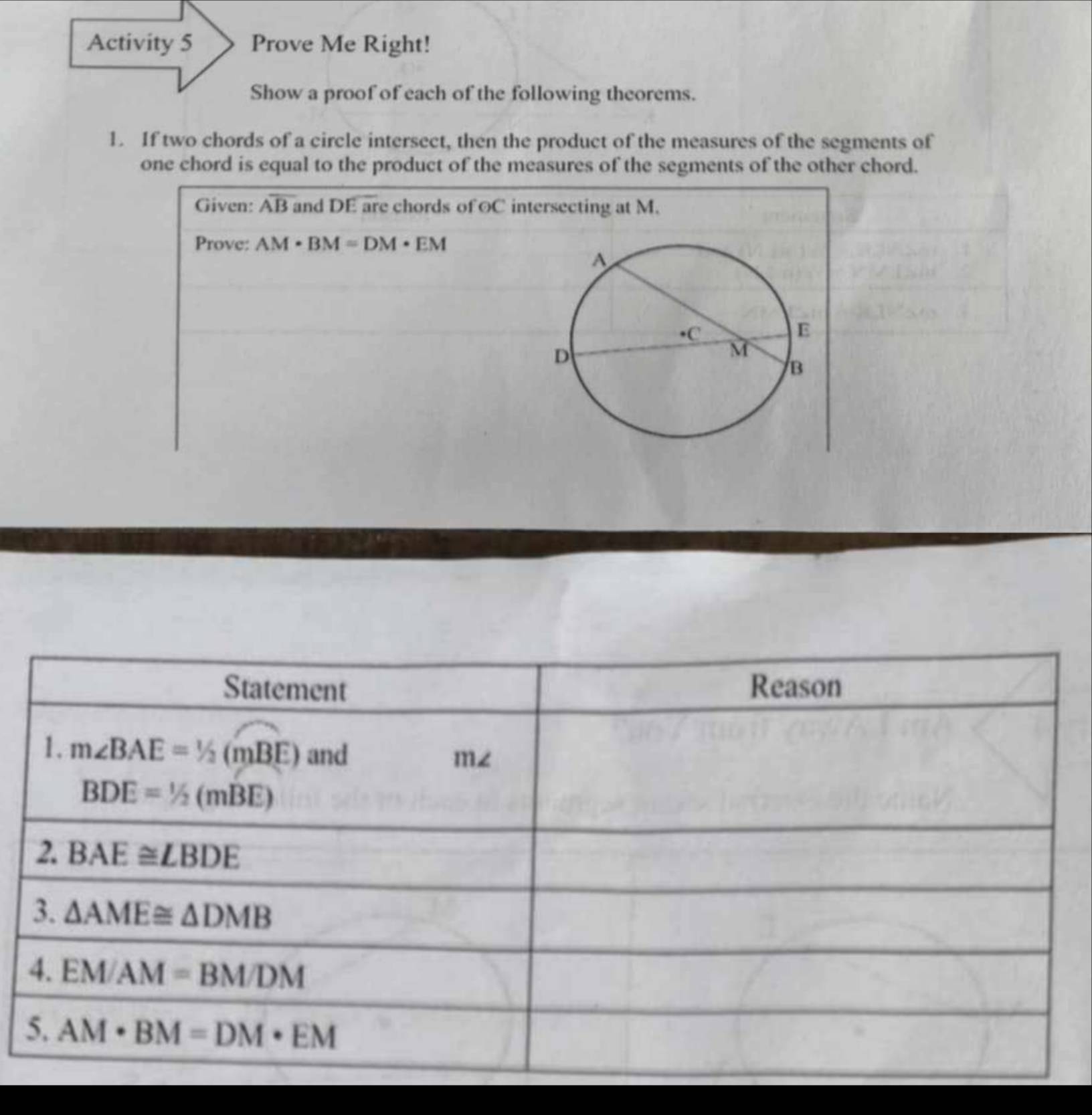 Activity 5 Prove Me Right!
Show a proof of each of the following theorems.
1. If two chords of a circle intersect, then the product of the measures of the segments of
one chord is equal to the product of the measures of the segments of the other chord.
Given: overline AB and DE are chords of oC intersecting at M.
Prove: AM· BM=DM· EM