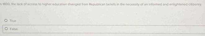 1800, the lack of access to higher education diverged from Republican beliefs in the necessity of an informed and enlightened citizenry.
True
False