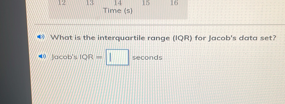 12 13 14 15 16 
Time (s) 
What is the interquartile range (IQR) for Jacob's data set? 
Jacob's IQR=□ seconds