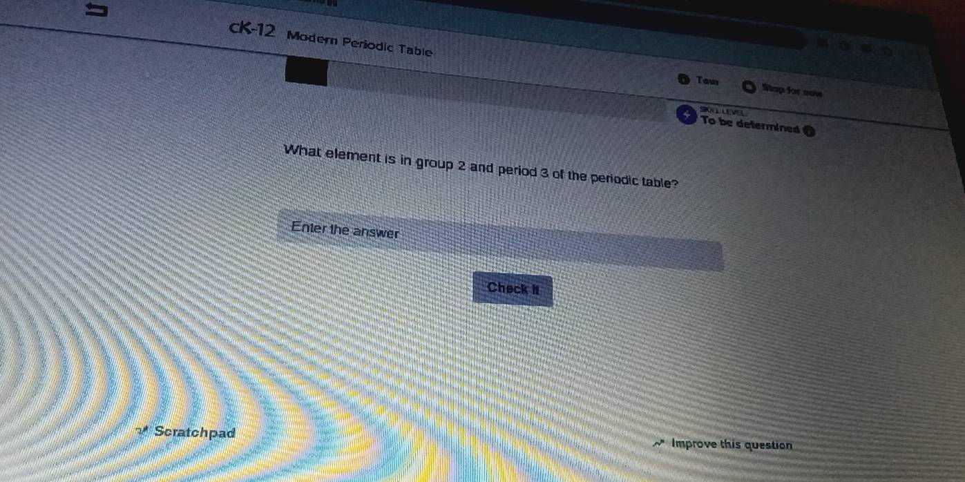 K-12 Modern Periodic Table
m∠ O=80°
Taus Stap for saw 
SOLLLEVEL 
To be determined 
What element is in group 2 and period 3 of the periodic table? 
Enter the answer 
Check it 
Scratchpad Improve this question