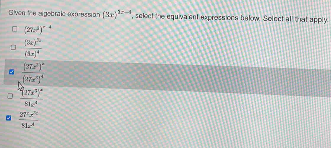 Given the algebraic expression (3x)^3x-4 , select the equivalent expressions below. Select all that apply.
(27x^3)^x-4
frac (3x)^3x(3x)^4
frac (27x^3)^x(27x^3)^4
frac ^h(27x^3)^x81x^4
 27^xx^(3x)/81x^4 