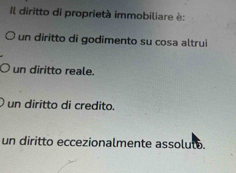 Il diritto di proprietà immobiliare è:
un diritto di godimento su cosa altrui
un diritto reale.
un diritto di credito.
un diritto eccezionalmente assolutó.