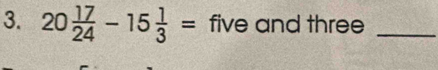 20 17/24 -15 1/3 = five and three_