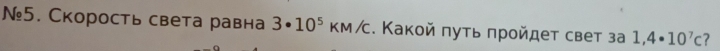 №5. Скорость света равна 3· 10^5KM/C. Κакой πуτь πрοйдет свет за 1,4· 10^7c