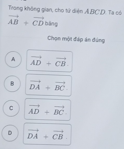 Trong không gian, cho tứ diện ABCD. Ta có
vector AB+vector CDbang
Chọn một đáp án đúng
A vector AD+vector CB.
B vector DA+vector BC.
C vector AD+vector BC.
D vector DA+vector CB.