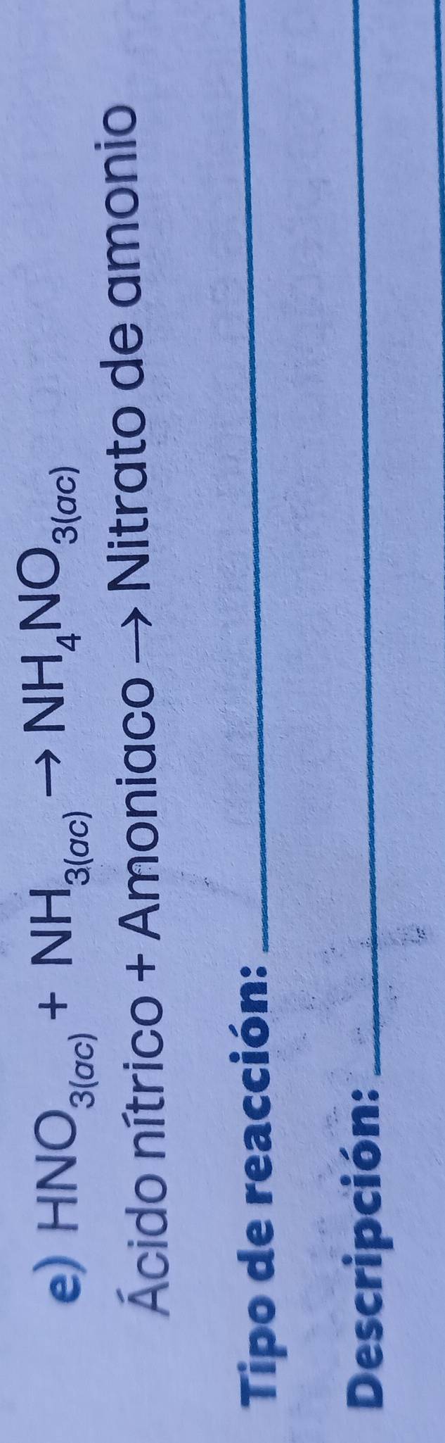 HNO_3(ac)+NH_3(ac)to NH_4NO_3(ac)
Ácido nítrico + Amoniaco - Nitrato de amonio 
Tipo de reacción:_ 
Descripción:_