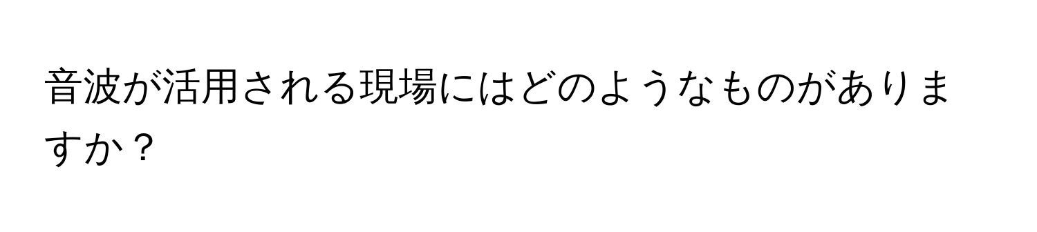 音波が活用される現場にはどのようなものがありますか？