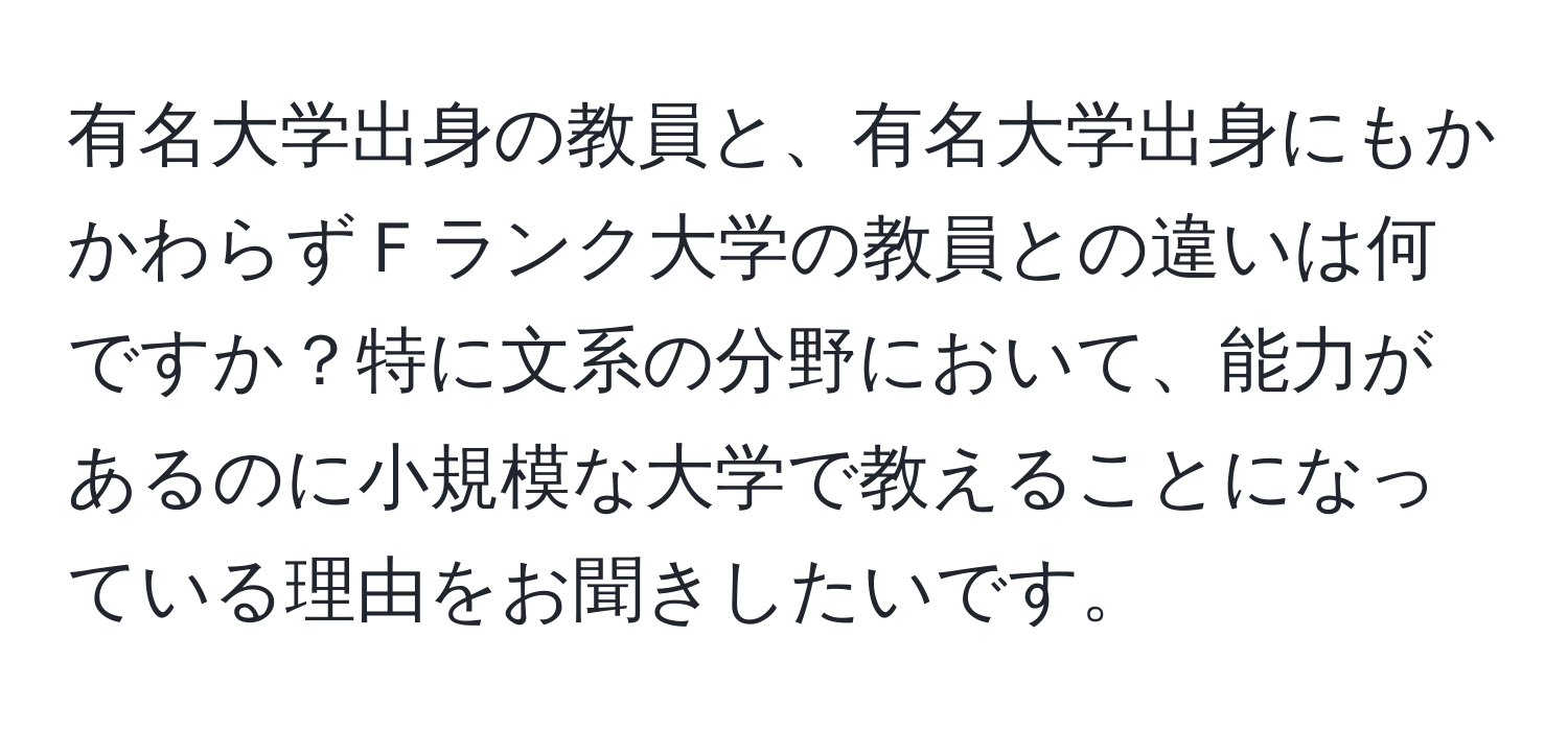 有名大学出身の教員と、有名大学出身にもかかわらずＦランク大学の教員との違いは何ですか？特に文系の分野において、能力があるのに小規模な大学で教えることになっている理由をお聞きしたいです。