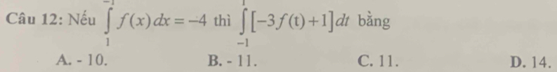 Nếu ∈tlimits _1^(-1)f(x)dx=-4 thì ∈tlimits _(-1)^1[-3f(t)+1]dt bằng
A. - 10. B. - 11. C. 11. D. 14.