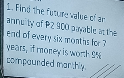 Find the future value of an 
annuity of 2 900 payable at the 
end of every six months for 7
years, if money is worth 9%
compounded monthly.