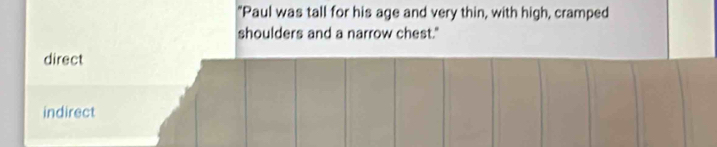 "Paul was tall for his age and very thin, with high, cramped
shoulders and a narrow chest."
direct
indirect