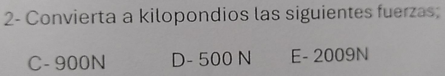 2- Convierta a kilopondios las siguientes fuerzas; 
C - 900N D - 500 N E - 2009N