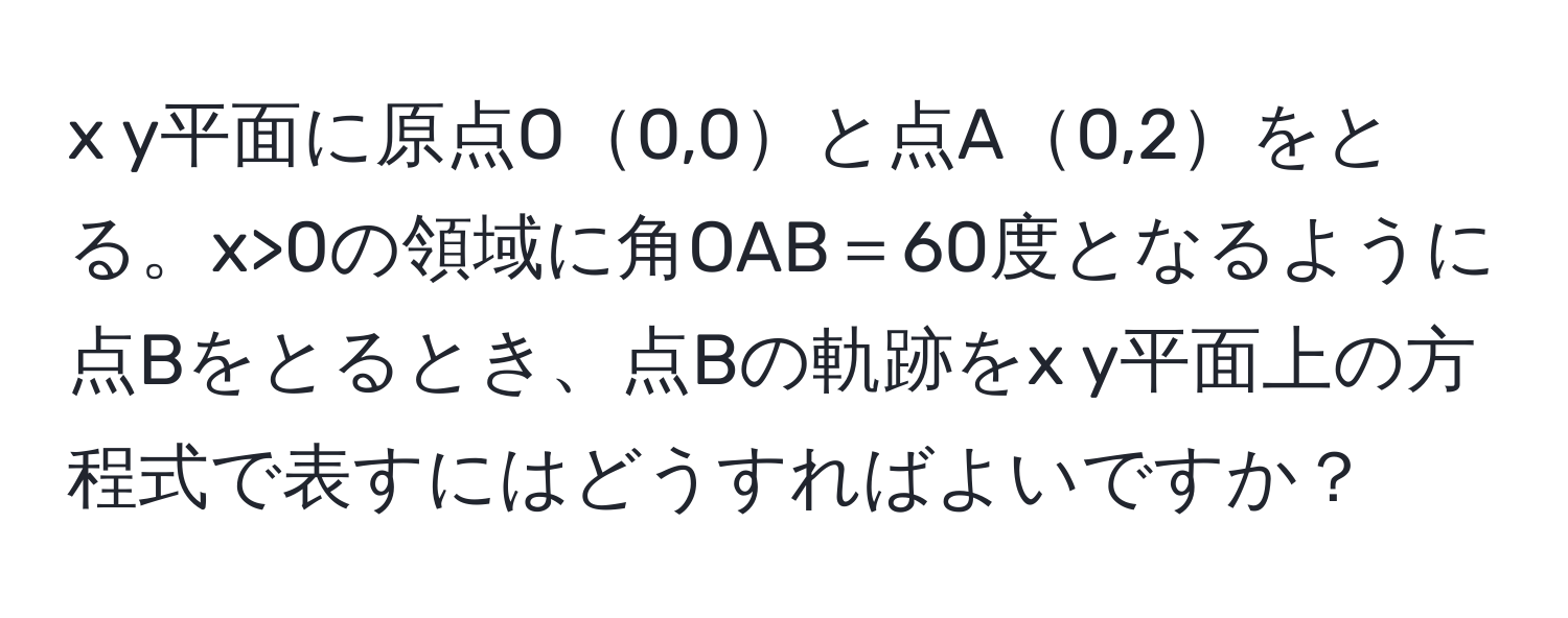 y平面に原点O0,0と点A0,2をとる。x>0の領域に角OAB＝60度となるように点Bをとるとき、点Bの軌跡をx y平面上の方程式で表すにはどうすればよいですか？