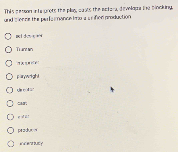 This person interprets the play, casts the actors, develops the blocking,
and blends the performance into a unified production.
set designer
Truman
interpreter
playwright
director
cast
actor
producer
understudy