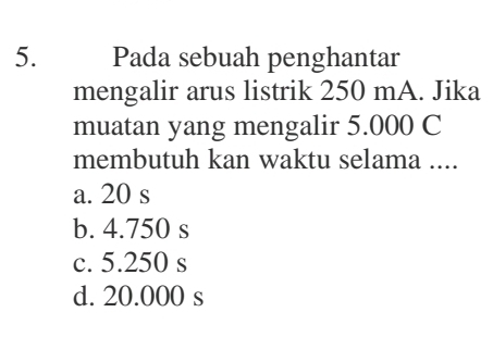 Pada sebuah penghantar
mengalir arus listrik 250 mA. Jika
muatan yang mengalir 5.000 C
membutuh kan waktu selama ....
a. 20 s
b. 4.750 s
c. 5.250 s
d. 20.000 s