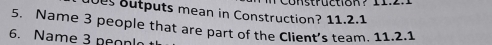 outputs mean in Construction? 11.2.1 
5. Name 3 people that are part of the Client’s team. 11.2.1 
6. Name 3 peopl