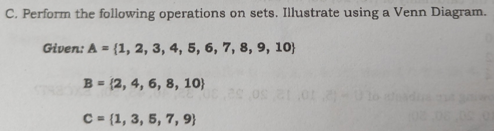 Perform the following operations on sets. Illustrate using a Venn Diagram. 
Given: A= 1,2,3,4,5,6,7,8,9,10
B= 2,4,6,8,10
C= 1,3,5,7,9