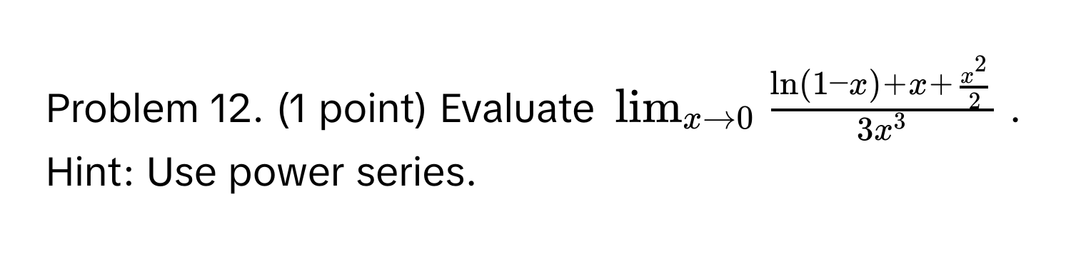 Problem 12. (1 point) Evaluate $lim_x to 0 fracln(1-x) + x + fracx^223x^3$. Hint: Use power series.