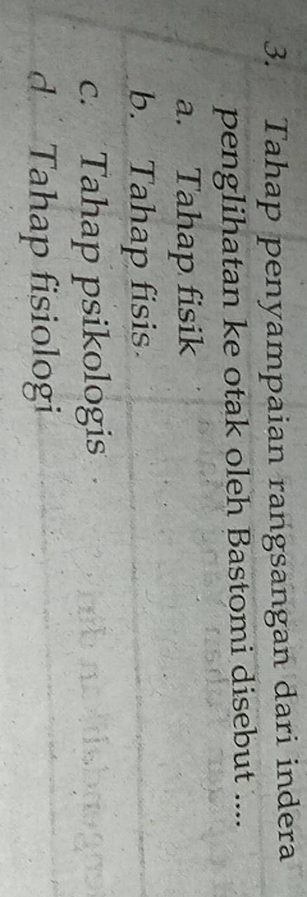 Tahap penyampaian rangsangan dari indera
penglihatan ke otak oleh Bastomi disebut ....
a. Tahap fisik
b. Tahap fisis
c. Tahap psikologis
d Tahap fisiologi