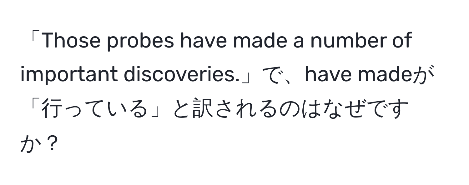 「Those probes have made a number of important discoveries.」で、have madeが「行っている」と訳されるのはなぜですか？