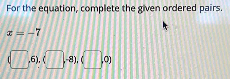 For the equation, complete the given ordered pairs.
x=-7
(□ ,6),(□ ,-8),(□ ,0)