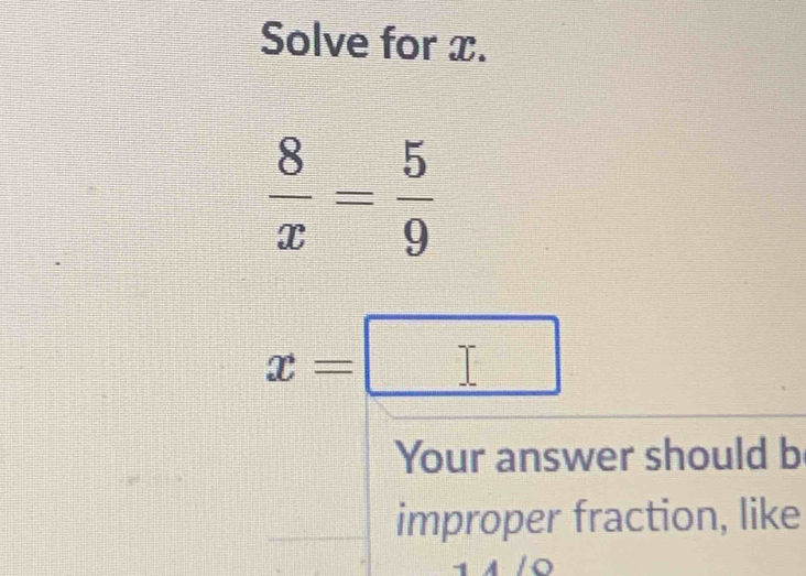 Solve for x.
 8/x = 5/9 
x=□
Your answer should b 
improper fraction, like 
1Q