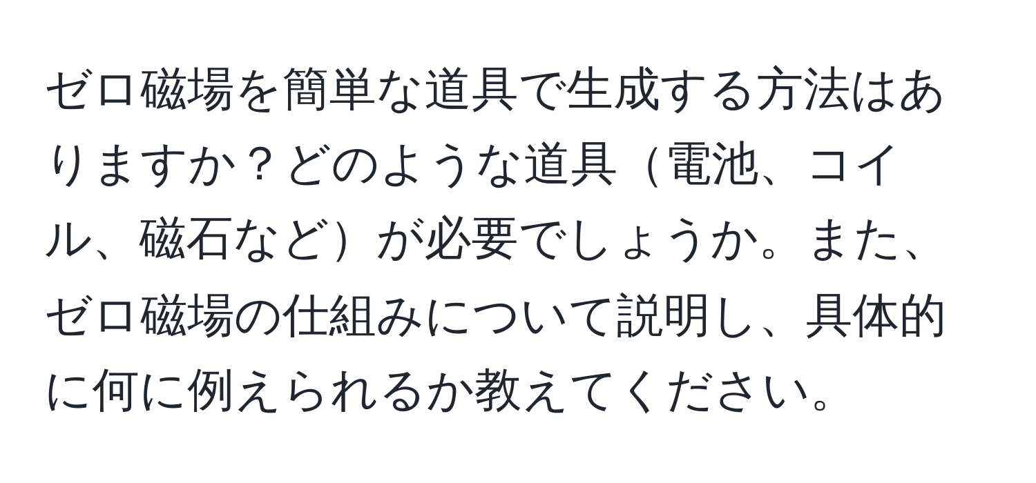 ゼロ磁場を簡単な道具で生成する方法はありますか？どのような道具電池、コイル、磁石などが必要でしょうか。また、ゼロ磁場の仕組みについて説明し、具体的に何に例えられるか教えてください。