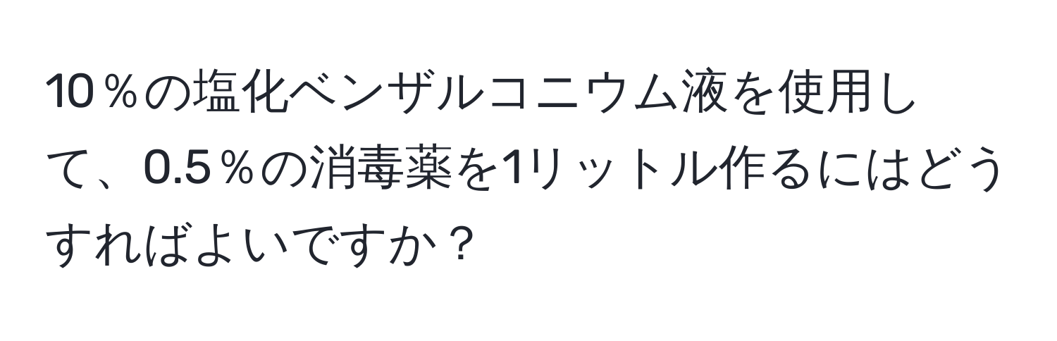 10％の塩化ベンザルコニウム液を使用して、0.5％の消毒薬を1リットル作るにはどうすればよいですか？