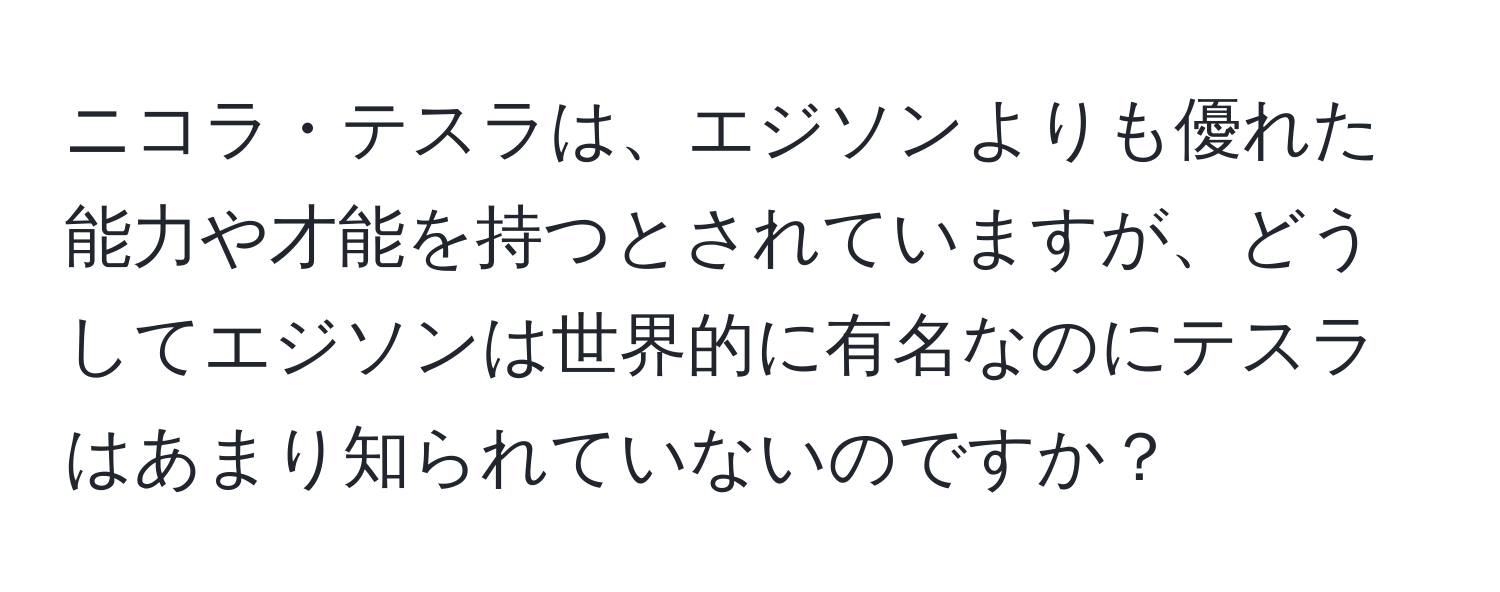 ニコラ・テスラは、エジソンよりも優れた能力や才能を持つとされていますが、どうしてエジソンは世界的に有名なのにテスラはあまり知られていないのですか？