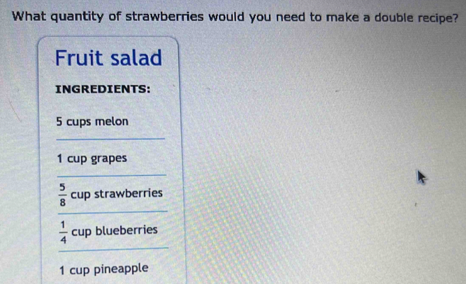 What quantity of strawberries would you need to make a double recipe? 
Fruit salad 
INGREDIENTS:
5 cups melon 
_
1 cup grapes 
_ 
_
 5/8  cup strawberries 
_
 1/4  cup blueberries
1 cup pineapple