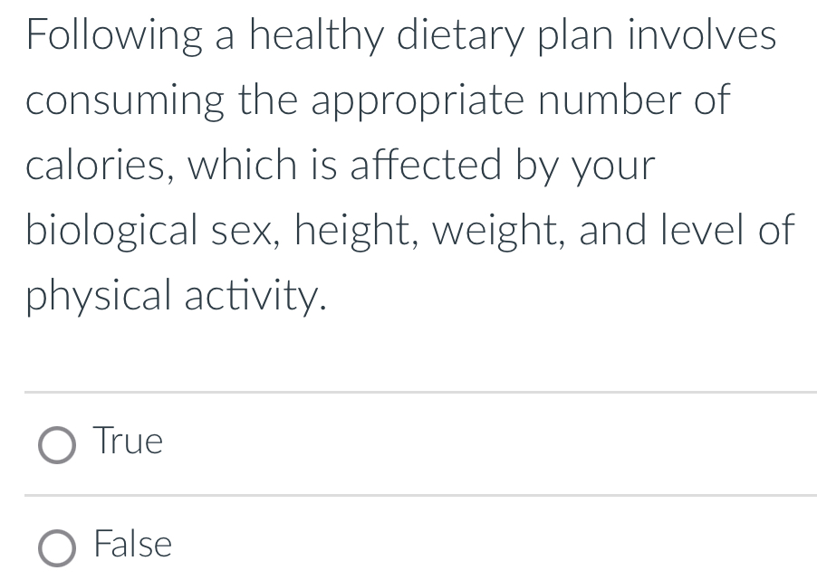 Following a healthy dietary plan involves
consuming the appropriate number of
calories, which is affected by your
biological sex, height, weight, and level of
physical activity.
True
False