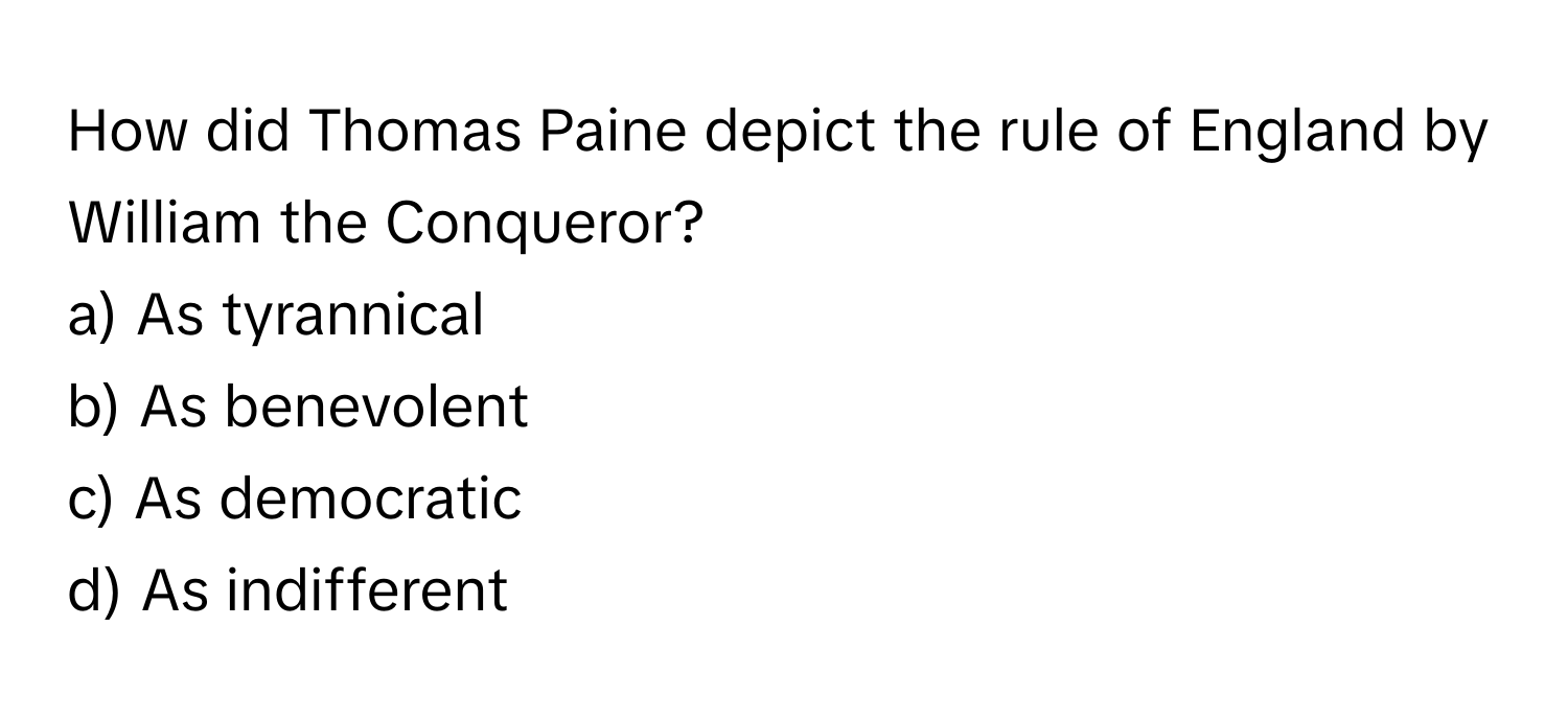 How did Thomas Paine depict the rule of England by William the Conqueror?

a) As tyrannical 
b) As benevolent 
c) As democratic 
d) As indifferent