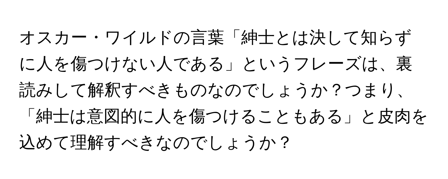 オスカー・ワイルドの言葉「紳士とは決して知らずに人を傷つけない人である」というフレーズは、裏読みして解釈すべきものなのでしょうか？つまり、「紳士は意図的に人を傷つけることもある」と皮肉を込めて理解すべきなのでしょうか？