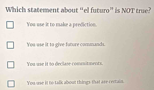 Which statement about “el futuro” is NOT true?
You use it to make a prediction.
You use it to give future commands.
You use it to declare commitments.
You use it to talk about things that are certain.