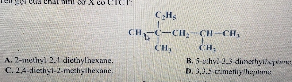 Ten gọi của chất nữu cơ X có CTCT:
A. 2-methyl-2,4-diethylhexane. B. 5-ethyl-3,3-dimethylheptane
C. 2,4-diethyl-2-methylhexane. D. 3,3,5-trimethylheptane.