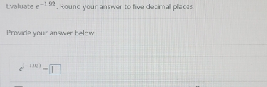 Evaluate e -1.92. Round your answer to five decimal places. 
Provide your answer below:
e^((-1.02))=□