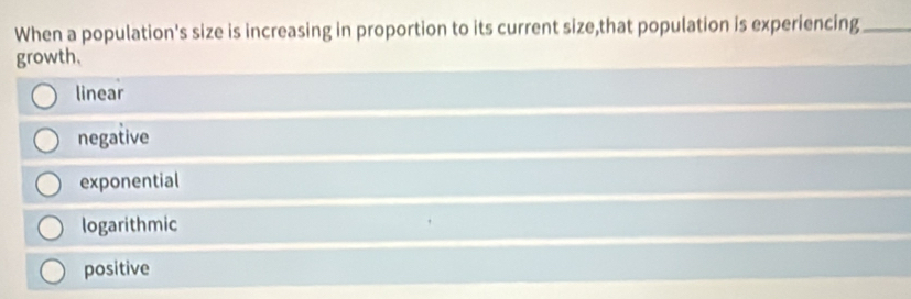 When a population's size is increasing in proportion to its current size,that population is experiencing_
growth.
linear
negative
exponential
logarithmic
positive