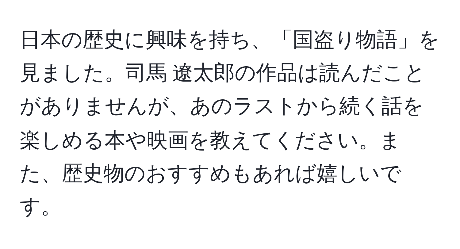 日本の歴史に興味を持ち、「国盗り物語」を見ました。司馬 遼太郎の作品は読んだことがありませんが、あのラストから続く話を楽しめる本や映画を教えてください。また、歴史物のおすすめもあれば嬉しいです。