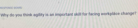 RESPONSE BOARD 
Why do you think agility is an important skill for facing workpláce change?