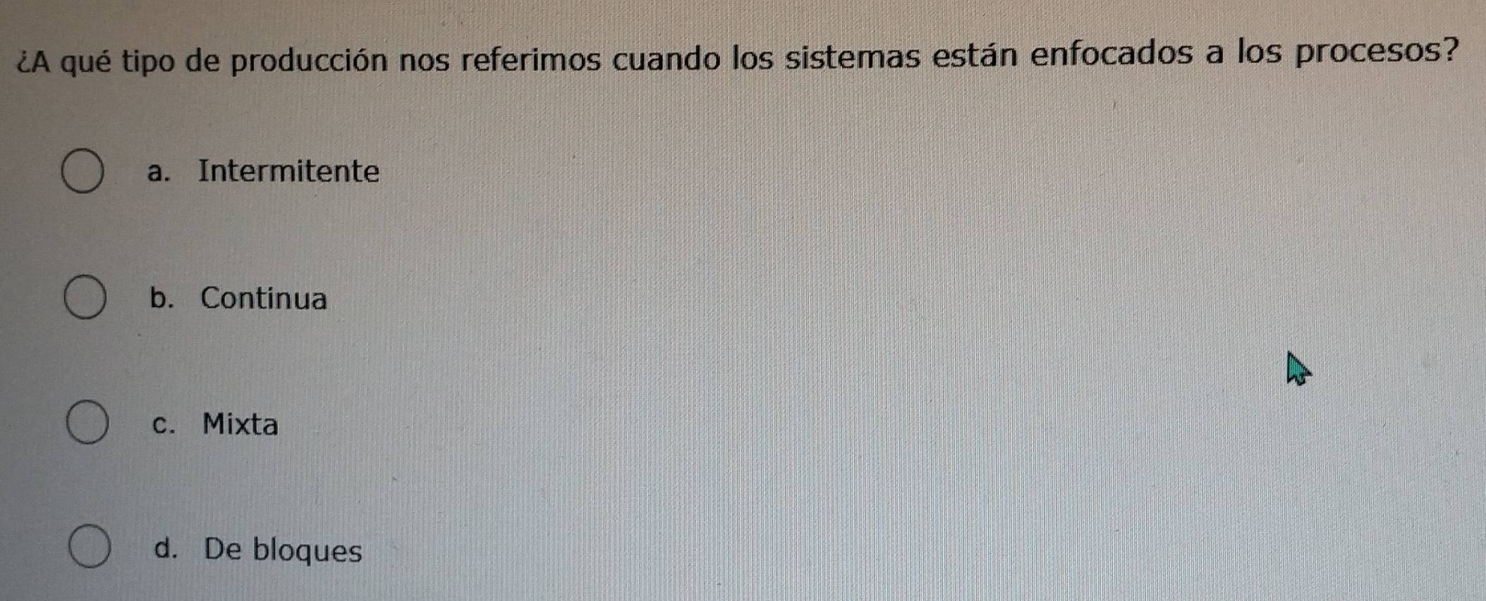 ¿A qué tipo de producción nos referimos cuando los sistemas están enfocados a los procesos?
a. Intermitente
b. Continua
c. Mixta
d. De bloques