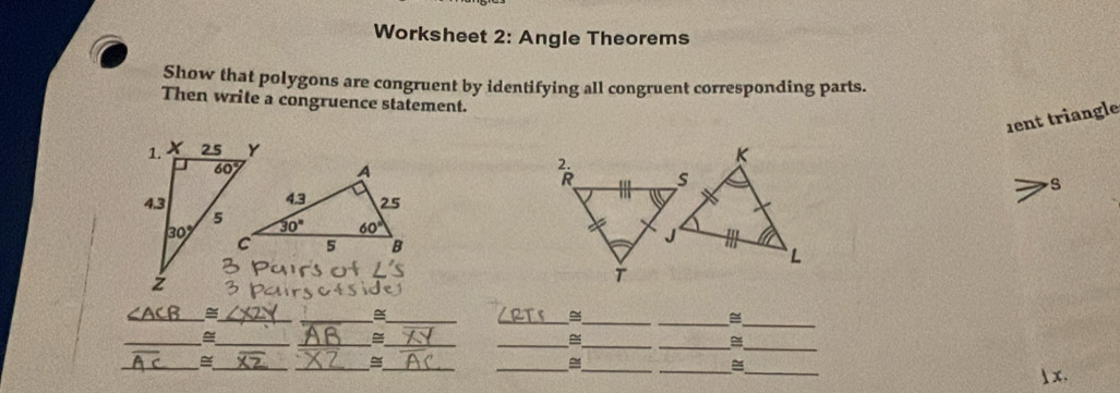 Worksheet 2: Angle Theorems
Show that polygons are congruent by identifying all congruent corresponding parts.
Then write a congruence statement.
ent triangle
s
__
_
__
_
∠ ACB =_
__
_
_
_
__
_
_
_
__
__
__=
x.