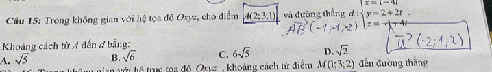 Trong không gian với hệ tọa độ Oxyz, cho điểm A(2;3;1) và đường thẳng beginarrayr d: beginarrayr x=1-4t y=2+2t z=- 1/lambda  +4tendarray.
Khoảng cách từ A đến đ bằng:
A. sqrt(5)
B. sqrt(6)
C. 6sqrt(5) D. sqrt(2)
hhat a trc to adiOxyz , khoảng cách từ điểm M(1;3;2) đến đường thắng