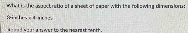 What is the aspect ratio of a sheet of paper with the following dimensions:
3-inches * 4 -inches
Round your answer to the nearest tenth.