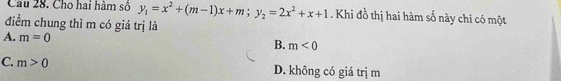 Cầu 28. Cho hai hàm số y_1=x^2+(m-1)x+m; y_2=2x^2+x+1. Khi đồ thị hai hàm số này chỉ có một
điểm chung thì m có giá trị là
A. m=0
B. m<0</tex>
C. m>0 D. không có giá trị m