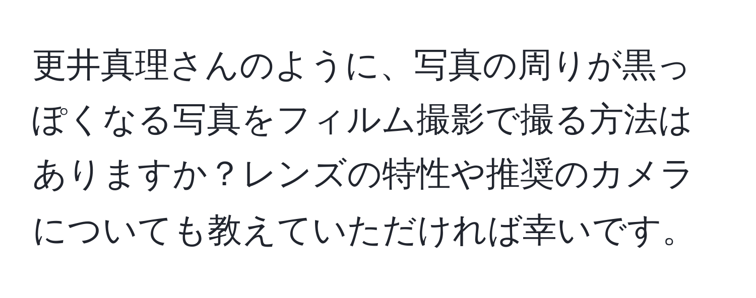 更井真理さんのように、写真の周りが黒っぽくなる写真をフィルム撮影で撮る方法はありますか？レンズの特性や推奨のカメラについても教えていただければ幸いです。