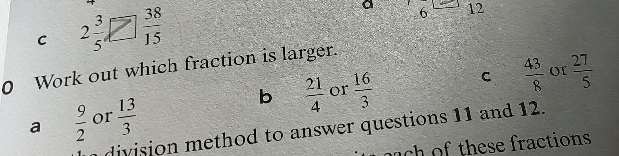 2 3/5   38/15 
a 6 12
0 Work out which fraction is larger.
C  43/8  or  27/5 
b  21/4 
a  9/2  or  13/3  or  16/3 
division method to answer questions 11 and 12.
each of these fractions