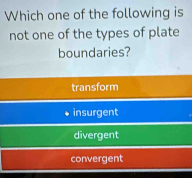 Which one of the following is
not one of the types of plate
boundaries?
transform
insurgent
divergent
convergent